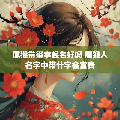 属猴带玺字起名好吗 属猴人名字中带什字会富贵