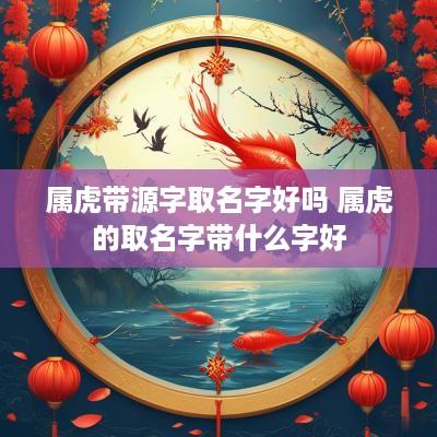 属虎带源字取名字好吗 属虎的取名字带什么字好