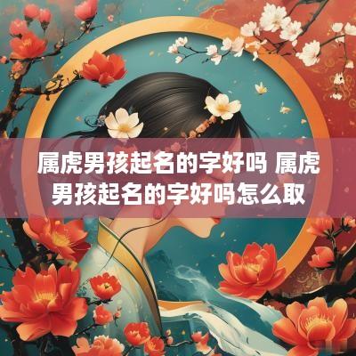 属虎男孩起名的字好吗 属虎男孩起名的字好吗怎么取