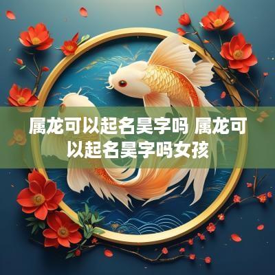 属龙可以起名昊字吗 属龙可以起名昊字吗女孩