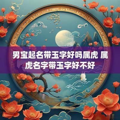男宝起名带玉字好吗属虎 属虎名字带玉字好不好