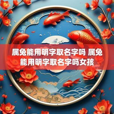 属兔能用明字取名字吗 属兔能用明字取名字吗女孩