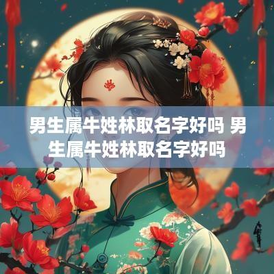 男生属牛姓林取名字好吗 男生属牛姓林取名字好吗