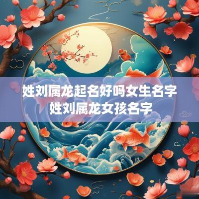 姓刘属龙起名好吗女生名字 姓刘属龙女孩名字