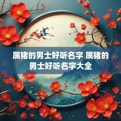 属猪的男士好听名字 属猪的男士好听名字大全