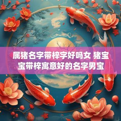 属猪名字带梓字好吗女 猪宝宝带梓寓意好的名字男宝