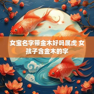 女宝名字带金木好吗属虎 女孩子含金木的字