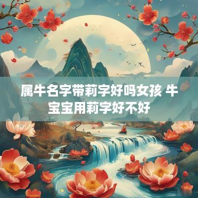 属牛名字带莉字好吗女孩 牛宝宝用莉字好不好