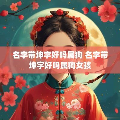 名字带坤字好吗属狗 名字带坤字好吗属狗女孩