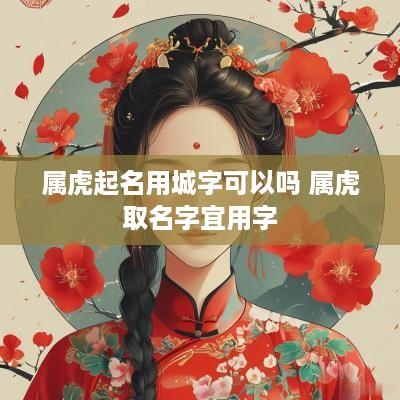 属虎起名用城字可以吗 属虎取名字宜用字