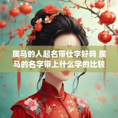 属马的人起名带仕字好吗 属马的名字带上什么字的比较好