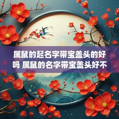 属鼠的起名字带宝盖头的好吗 属鼠的名字带宝盖头好不好