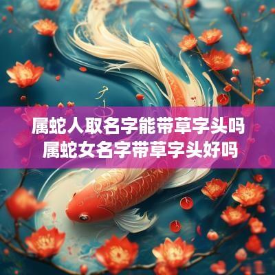 属蛇人取名字能带草字头吗 属蛇女名字带草字头好吗
