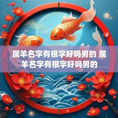 属羊名字有根字好吗男的 属羊名字有根字好吗男的