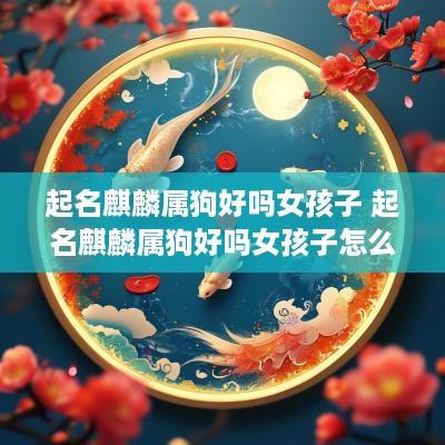 起名麒麟属狗好吗女孩子 起名麒麟属狗好吗女孩子怎么样