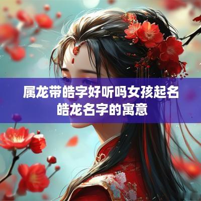 属龙带皓字好听吗女孩起名 皓龙名字的寓意