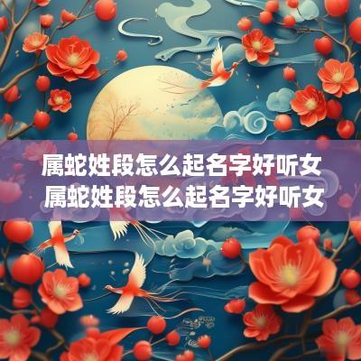 属蛇姓段怎么起名字好听女 属蛇姓段怎么起名字好听女孩