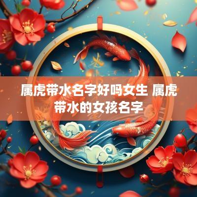 属虎带水名字好吗女生 属虎带水的女孩名字