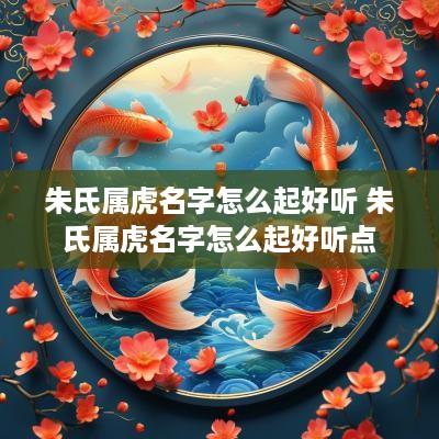 朱氏属虎名字怎么起好听 朱氏属虎名字怎么起好听点