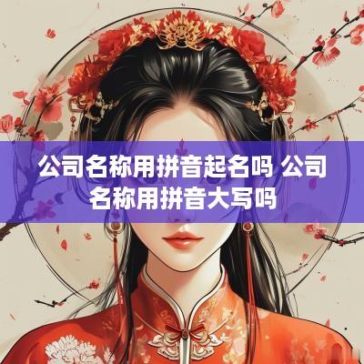 公司名称用拼音起名吗 公司名称用拼音大写吗