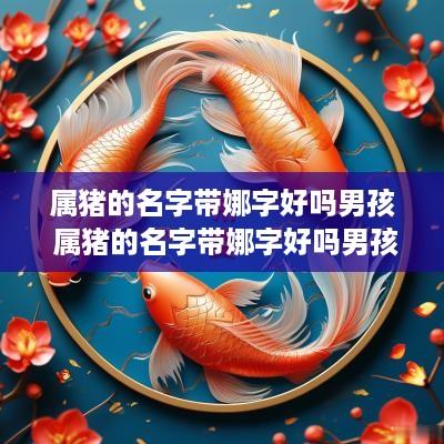 属猪的名字带娜字好吗男孩 属猪的名字带娜字好吗男孩子