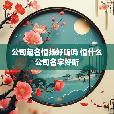 公司起名恒扬好听吗 恒什么公司名字好听