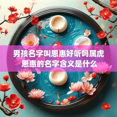 男孩名字叫恩惠好听吗属虎 恩惠的名字含义是什么