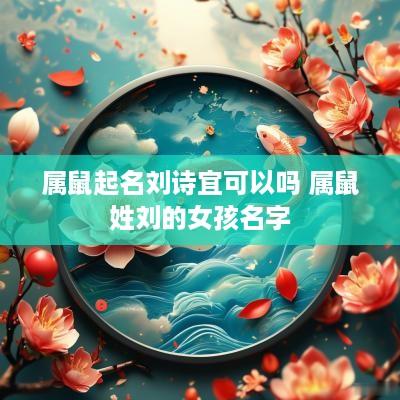 属鼠起名刘诗宜可以吗 属鼠姓刘的女孩名字