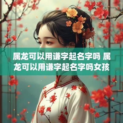 属龙可以用谦字起名字吗 属龙可以用谦字起名字吗女孩