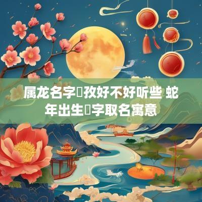 属龙名字玥孜好不好听些 蛇年出生玥字取名寓意