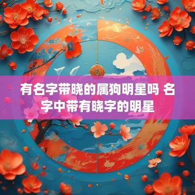 有名字带晓的属狗明星吗 名字中带有晓字的明星
