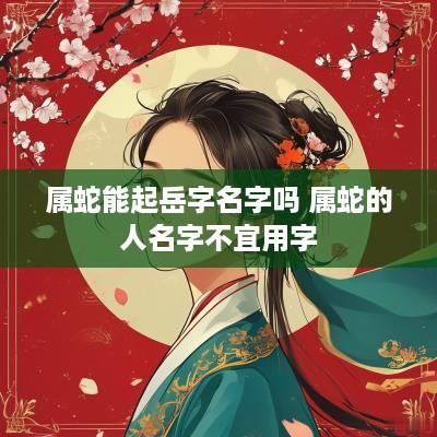 属蛇能起岳字名字吗 属蛇的人名字不宜用字