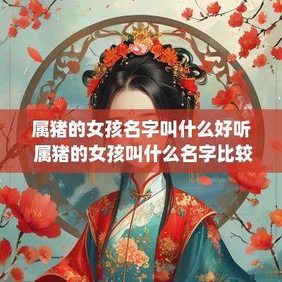 属猪的女孩名字叫什么好听 属猪的女孩叫什么名字比较好