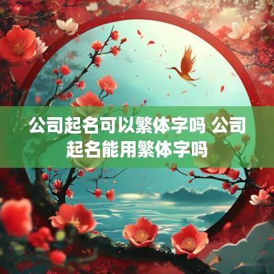 公司起名可以繁体字吗 公司起名能用繁体字吗