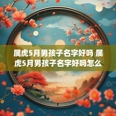 属虎5月男孩子名字好吗 属虎5月男孩子名字好吗怎么取