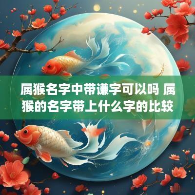 属猴名字中带谦字可以吗 属猴的名字带上什么字的比较好