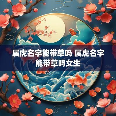 属虎名字能带草吗 属虎名字能带草吗女生