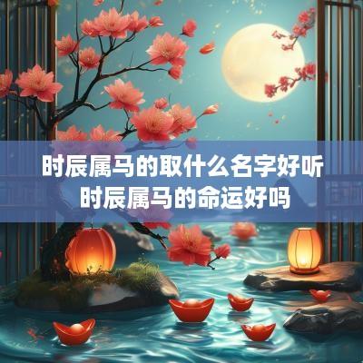 时辰属马的取什么名字好听 时辰属马的命运好吗