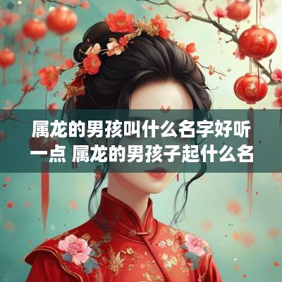 属龙的男孩叫什么名字好听一点 属龙的男孩子起什么名字好