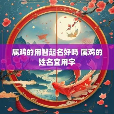 属鸡的用智起名好吗 属鸡的姓名宜用字