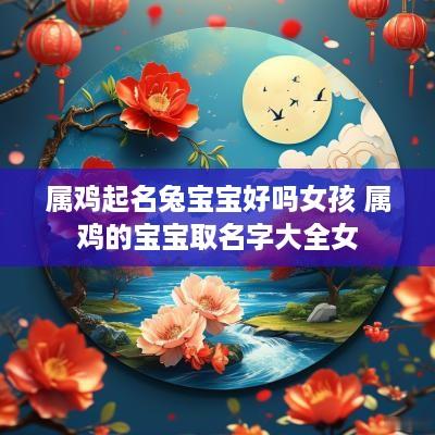 属鸡起名兔宝宝好吗女孩 属鸡的宝宝取名字大全女