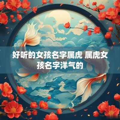好听的女孩名字属虎 属虎女孩名字洋气的