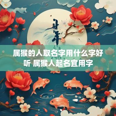 属猴的人取名字用什么字好听 属猴人起名宜用字