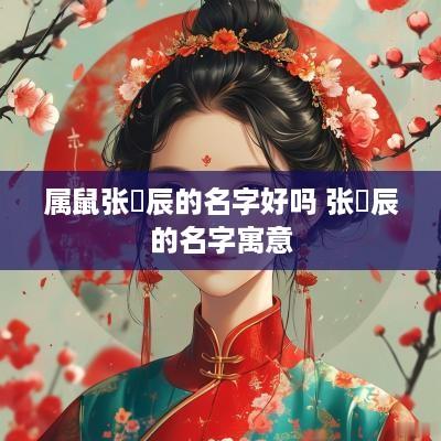 属鼠张渃辰的名字好吗 张莯辰的名字寓意