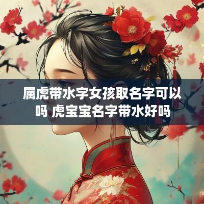 属虎带水字女孩取名字可以吗 虎宝宝名字带水好吗