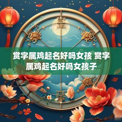 赏字属鸡起名好吗女孩 赏字属鸡起名好吗女孩子