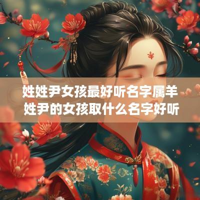 姓姓尹女孩最好听名字属羊 姓尹的女孩取什么名字好听