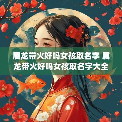 属龙带火好吗女孩取名字 属龙带火好吗女孩取名字大全