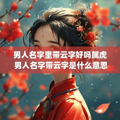 男人名字里带云字好吗属虎 男人名字带云字是什么意思