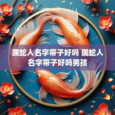 属蛇人名字带子好吗 属蛇人名字带子好吗男孩